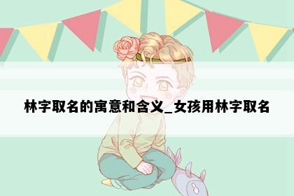 林字取名的寓意和含义_女孩用林字取名