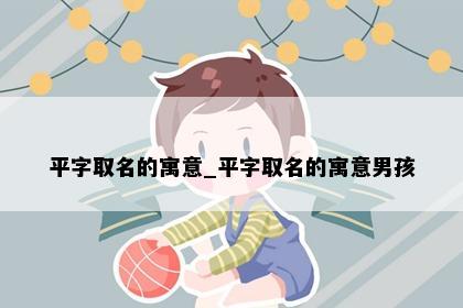 平字取名的寓意_平字取名的寓意男孩