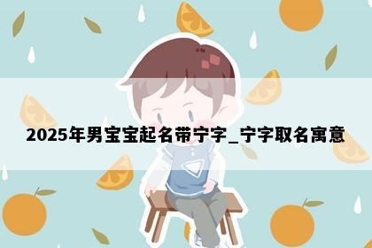 2025年男宝宝起名带宁字_宁字取名寓意