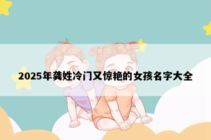 2025年龚姓冷门又惊艳的女孩名字大全