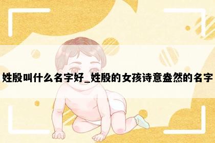 姓殷叫什么名字好_姓殷的女孩诗意盎然的名字