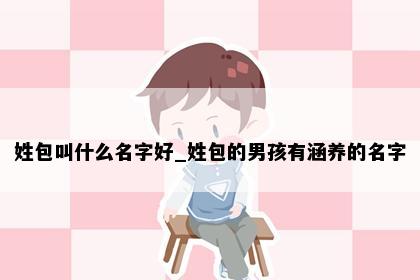 姓包叫什么名字好_姓包的男孩有涵养的名字