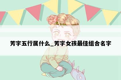 芳字五行属什么_芳字女孩最佳组合名字
