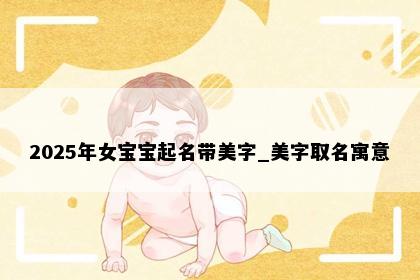 2025年女宝宝起名带美字_美字取名寓意