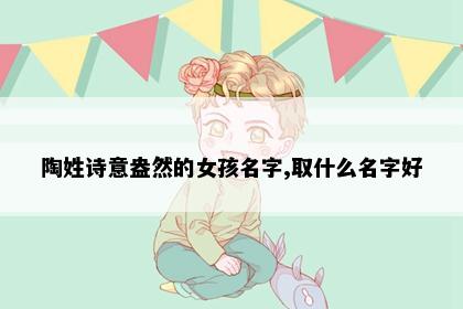 陶姓诗意盎然的女孩名字,取什么名字好