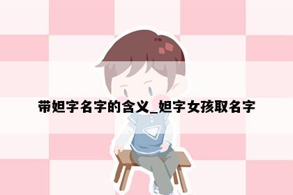 带妲字名字的含义_妲字女孩取名字