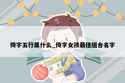 倚字五行属什么_倚字女孩最佳组合名字