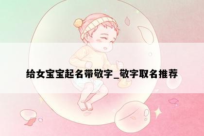 给女宝宝起名带敬字_敬字取名推荐