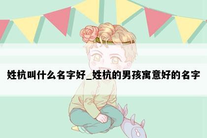 姓杭叫什么名字好_姓杭的男孩寓意好的名字
