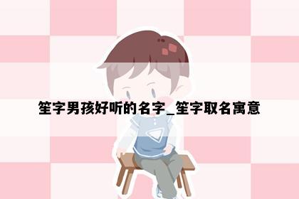 笙字男孩好听的名字_笙字取名寓意