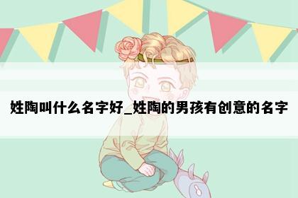 姓陶叫什么名字好_姓陶的男孩有创意的名字