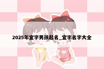 2025年宜字男孩起名_宜字名字大全