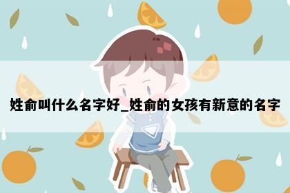 姓俞叫什么名字好_姓俞的女孩有新意的名字