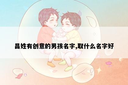 昌姓有创意的男孩名字,取什么名字好