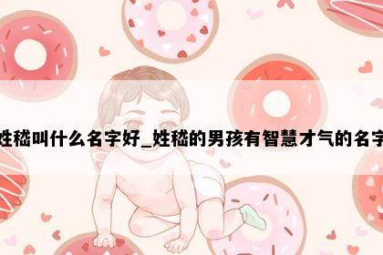 姓嵇叫什么名字好_姓嵇的男孩有智慧才气的名字