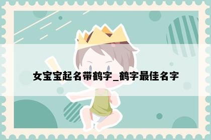 女宝宝起名带鹤字_鹤字最佳名字