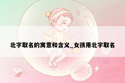 北字取名的寓意和含义_女孩用北字取名