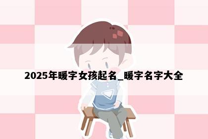 2025年暖字女孩起名_暖字名字大全