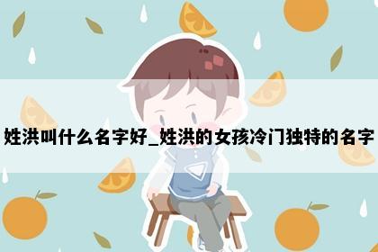 姓洪叫什么名字好_姓洪的女孩冷门独特的名字