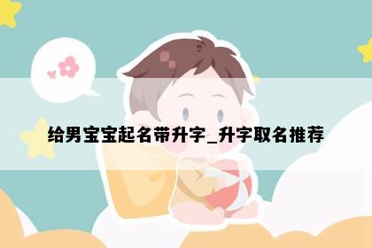 给男宝宝起名带升字_升字取名推荐