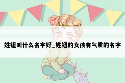 姓钮叫什么名字好_姓钮的女孩有气质的名字
