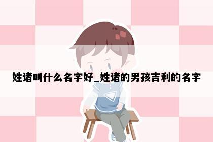 姓诸叫什么名字好_姓诸的男孩吉利的名字