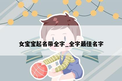 女宝宝起名带全字_全字最佳名字