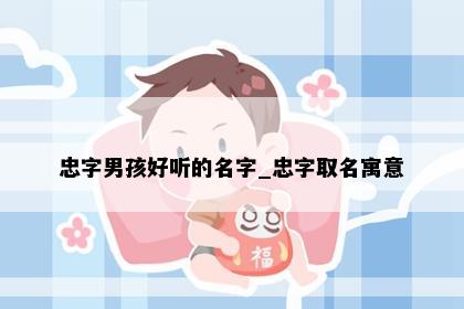 忠字男孩好听的名字_忠字取名寓意