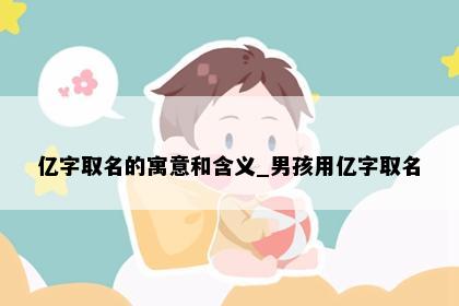 亿字取名的寓意和含义_男孩用亿字取名