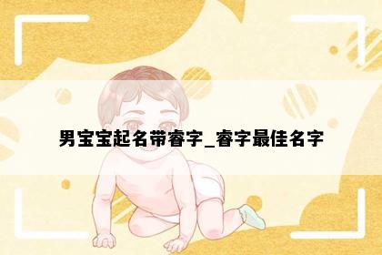 男宝宝起名带睿字_睿字最佳名字