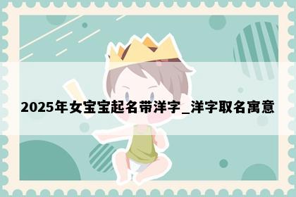 2025年女宝宝起名带洋字_洋字取名寓意