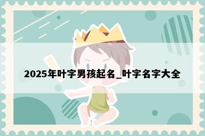 2025年叶字男孩起名_叶字名字大全