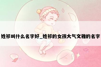 姓祁叫什么名字好_姓祁的女孩大气文雅的名字