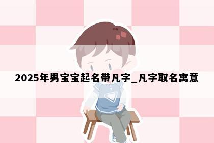 2025年男宝宝起名带凡字_凡字取名寓意