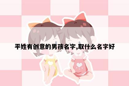 平姓有创意的男孩名字,取什么名字好
