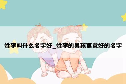 姓李叫什么名字好_姓李的男孩寓意好的名字