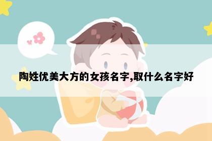 陶姓优美大方的女孩名字,取什么名字好