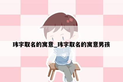 玮字取名的寓意_玮字取名的寓意男孩