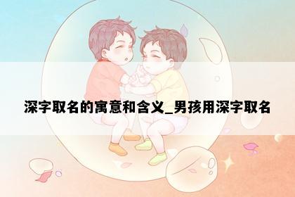 深字取名的寓意和含义_男孩用深字取名
