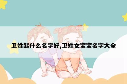 卫姓起什么名字好,卫姓女宝宝名字大全