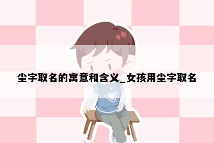 尘字取名的寓意和含义_女孩用尘字取名