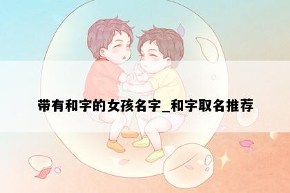 带有和字的女孩名字_和字取名推荐