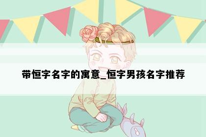 带恒字名字的寓意_恒字男孩名字推荐