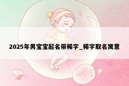 2025年男宝宝起名带稀字_稀字取名寓意
