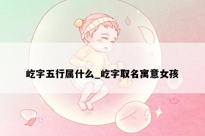屹字五行属什么_屹字取名寓意女孩