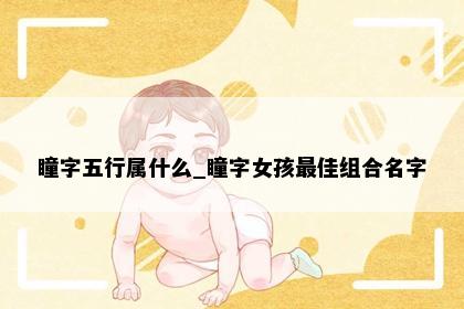 瞳字五行属什么_瞳字女孩最佳组合名字