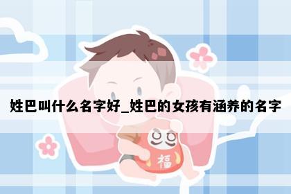 姓巴叫什么名字好_姓巴的女孩有涵养的名字