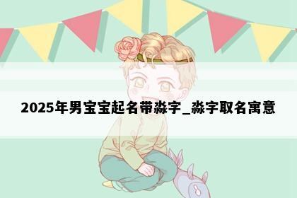 2025年男宝宝起名带淼字_淼字取名寓意