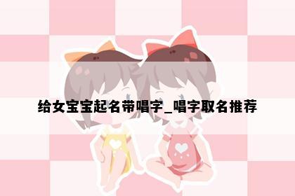 给女宝宝起名带唱字_唱字取名推荐