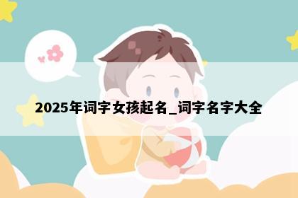 2025年词字女孩起名_词字名字大全